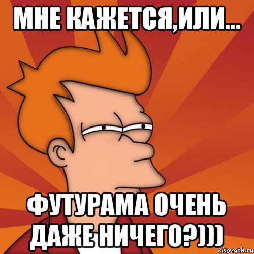 МНЕ КАЖЕТСЯ,ИЛИ... ФУТУРАМА ОЧЕНЬ ДАЖЕ НИЧЕГО?))), Мем Мне кажется или (Фрай Футурама)