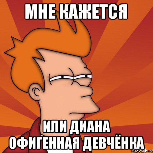 Мне кажется или Диана офигенная девчёнка, Мем Мне кажется или (Фрай Футурама)