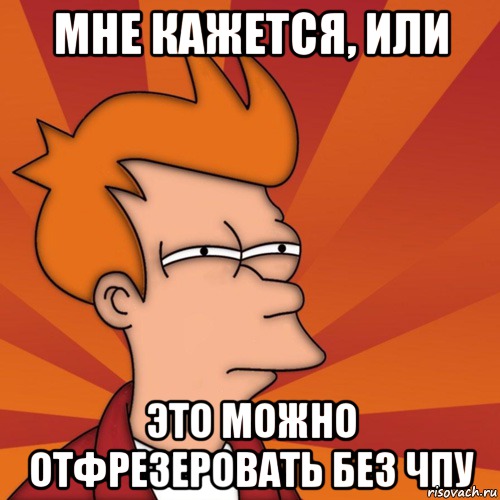 Мне кажется, или это можно отфрезеровать без чпу, Мем Мне кажется или (Фрай Футурама)