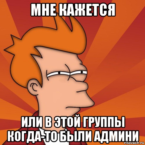 Мне кажется Или в этой группы когда-то были админи, Мем Мне кажется или (Фрай Футурама)
