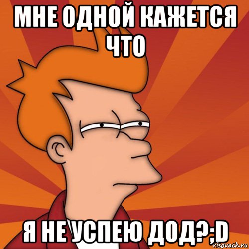 мне одной кажется что я не успею ДОД?;D, Мем Мне кажется или (Фрай Футурама)