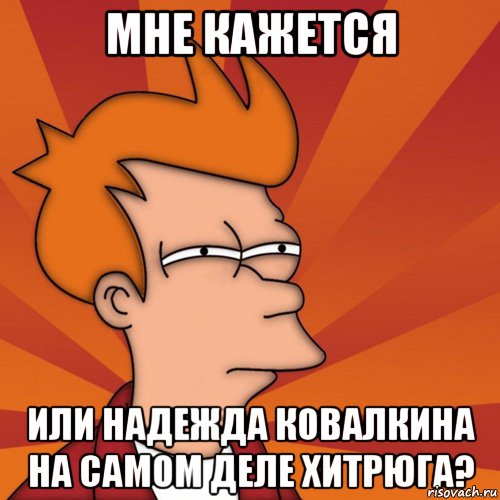 МНЕ КАЖЕТСЯ ИЛИ Надежда Ковалкина на самом деле хитрюга?, Мем Мне кажется или (Фрай Футурама)
