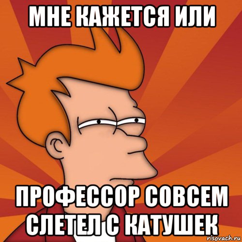 мне кажется или профессор совсем слетел с катушек, Мем Мне кажется или (Фрай Футурама)