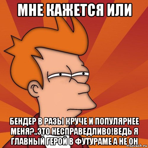 мне кажется или Бендер в разы круче и популярнее меня?..Это несправедливо!Ведь я главный герой в Футураме а не он, Мем Мне кажется или (Фрай Футурама)