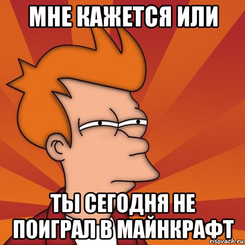 Мне кажется или Ты сегодня не поиграл в майнкрафт