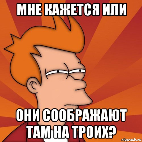 Мне кажется или Они соображают там на троих?, Мем Мне кажется или (Фрай Футурама)