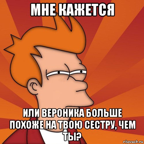 Мне кажется Или вероника больше похоже на твою сестру, чем ты?, Мем Мне кажется или (Фрай Футурама)