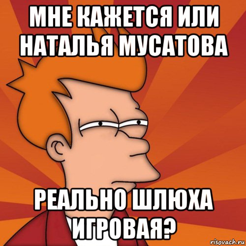 мне кажется или Наталья Мусатова реально шлюха игровая?, Мем Мне кажется или (Фрай Футурама)