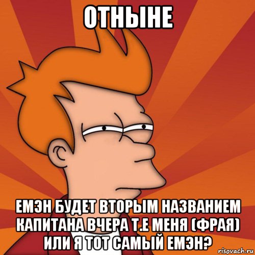 ОТНЫНЕ ЕМЭН БУДЕТ ВТОРЫМ НАЗВАНИЕМ КАПИТАНА ВЧЕРА Т.Е МЕНЯ (ФРАЯ) ИЛИ Я ТОТ САМЫЙ ЕМЭН?, Мем Мне кажется или (Фрай Футурама)
