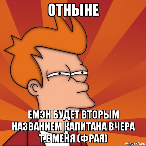 ОТНЫНЕ ЕМЭН БУДЕТ ВТОРЫМ НАЗВАНИЕМ КАПИТАНА ВЧЕРА Т.Е МЕНЯ (ФРАЯ), Мем Мне кажется или (Фрай Футурама)