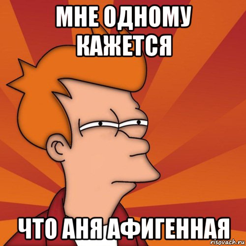 мне одному кажется что аня афигенная, Мем Мне кажется или (Фрай Футурама)