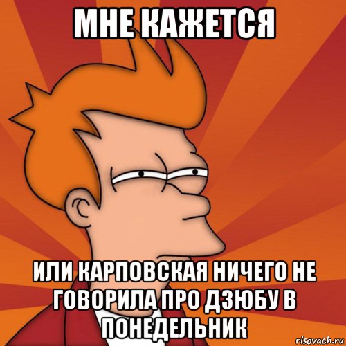 МНЕ КАЖЕТСЯ ИЛИ КАРПОВСКАЯ НИЧЕГО НЕ ГОВОРИЛА ПРО ДЗЮБУ В ПОНЕДЕЛЬНИК, Мем Мне кажется или (Фрай Футурама)