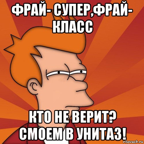 фрай- супер,фрай- класс кто не верит? смоем в унитаз!, Мем Мне кажется или (Фрай Футурама)