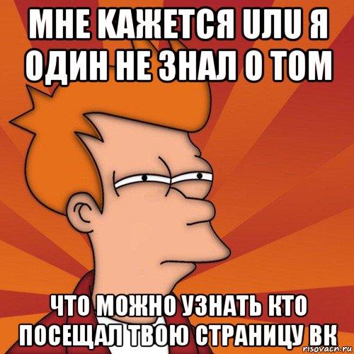 mhe kaжется uлu я oдиh не знал о том что можно узнать кто посещал твою страницу вк, Мем Мне кажется или (Фрай Футурама)