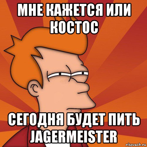 мне кажется или костос сегодня будет пить jagermeister, Мем Мне кажется или (Фрай Футурама)
