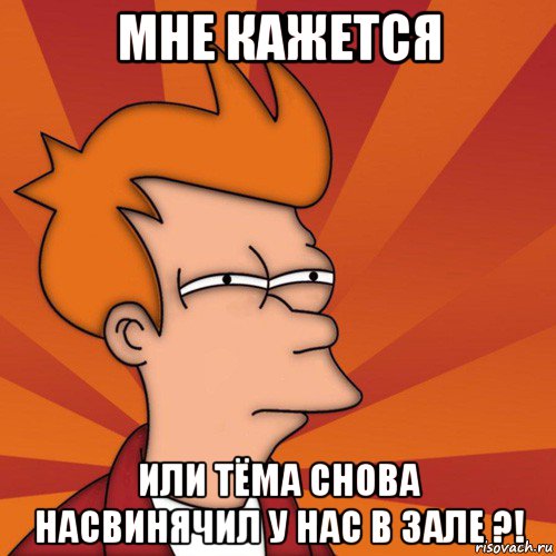 мне кажется или тёма снова насвинячил у нас в зале ?!, Мем Мне кажется или (Фрай Футурама)