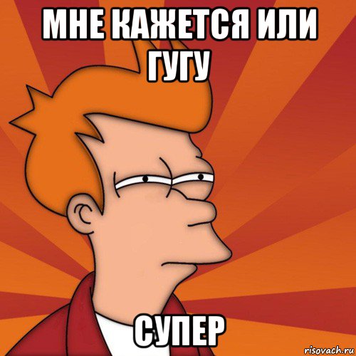 мне кажется или гугу супер, Мем Мне кажется или (Фрай Футурама)