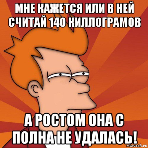 мне кажется или в ней считай 140 киллограмов а ростом она с полна не удалась!, Мем Мне кажется или (Фрай Футурама)