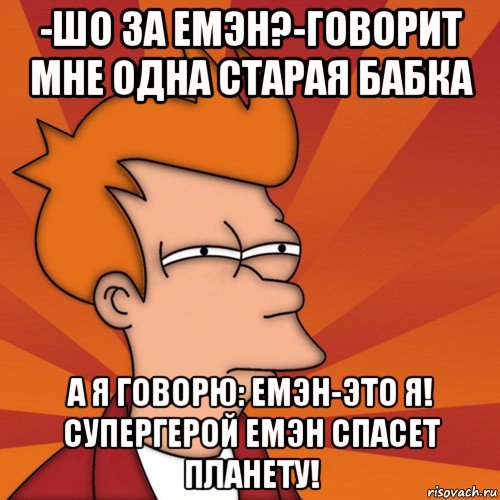 -шо за емэн?-говорит мне одна старая бабка а я говорю: емэн-это я! супергерой емэн спасет планету!, Мем Мне кажется или (Фрай Футурама)