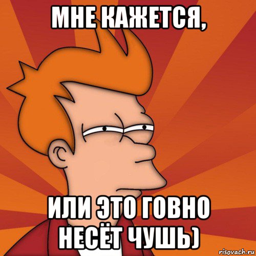 мне кажется, или это говно несёт чушь), Мем Мне кажется или (Фрай Футурама)