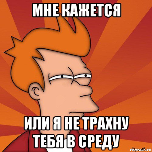 мне кажется или я не трахну тебя в среду, Мем Мне кажется или (Фрай Футурама)