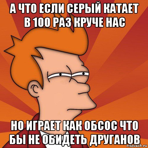 а что если серый катает в 100 раз круче нас но играет как обсос что бы не обидеть друганов, Мем Мне кажется или (Фрай Футурама)