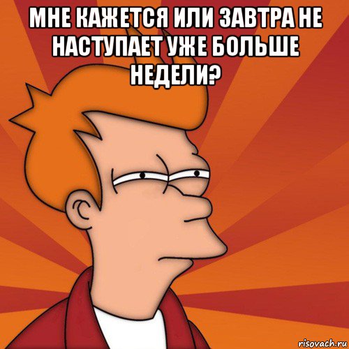 мне кажется или завтра не наступает уже больше недели? , Мем Мне кажется или (Фрай Футурама)