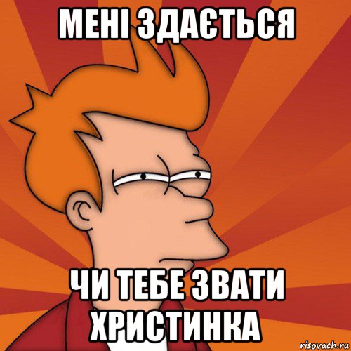 мені здається чи тебе звати христинка, Мем Мне кажется или (Фрай Футурама)