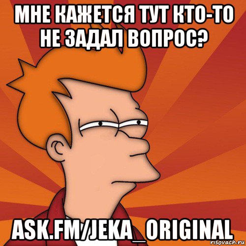 мне кажется тут кто-то не задал вопрос? ask.fm/jeka_original, Мем Мне кажется или (Фрай Футурама)