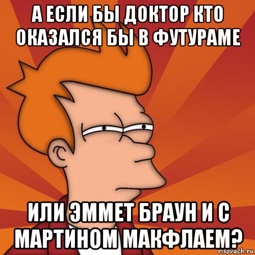 а если бы доктор кто оказался бы в футураме или эммет браун и с мартином макфлаем?, Мем Мне кажется или (Фрай Футурама)