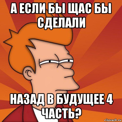 а если бы щас бы сделали назад в будущее 4 часть?, Мем Мне кажется или (Фрай Футурама)