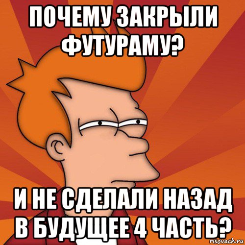 почему закрыли футураму? и не сделали назад в будущее 4 часть?, Мем Мне кажется или (Фрай Футурама)