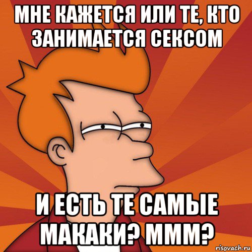 мне кажется или те, кто занимается сексом и есть те самые макаки? ммм?, Мем Мне кажется или (Фрай Футурама)