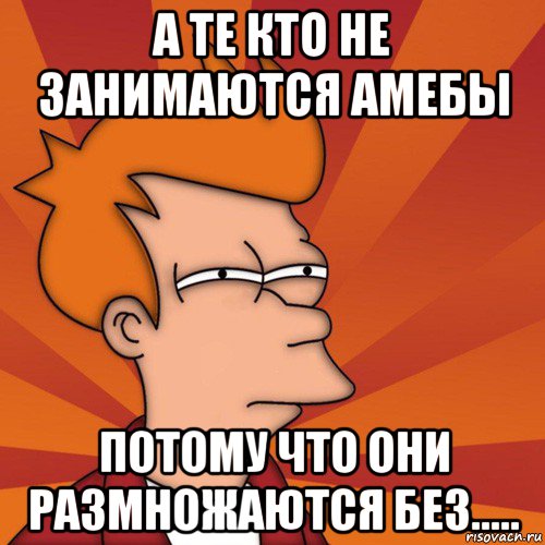 а те кто не занимаются амебы потому что они размножаются без....., Мем Мне кажется или (Фрай Футурама)