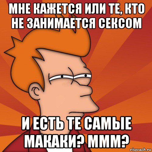 мне кажется или те, кто не занимается сексом и есть те самые макаки? ммм?, Мем Мне кажется или (Фрай Футурама)