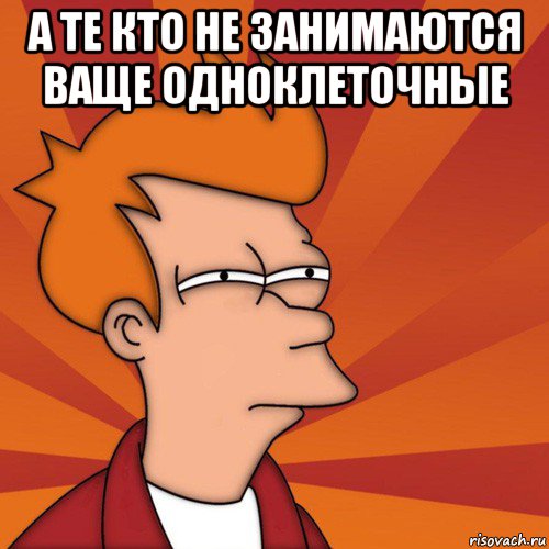 а те кто не занимаются ваще одноклеточные , Мем Мне кажется или (Фрай Футурама)