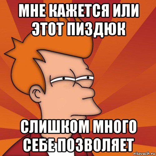 мне кажется или этот пиздюк слишком много себе позволяет, Мем Мне кажется или (Фрай Футурама)