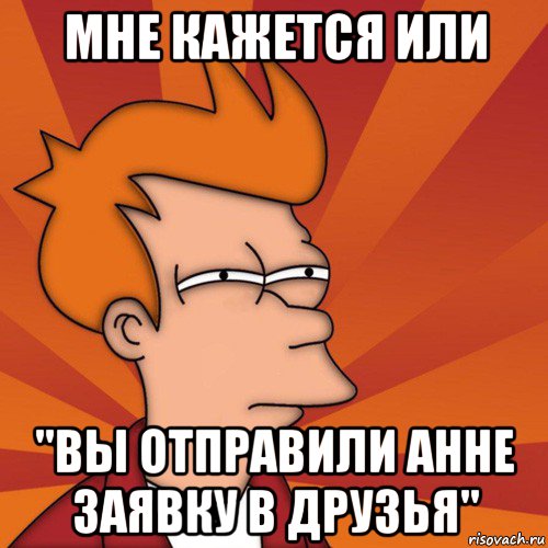 мне кажется или "вы отправили анне заявку в друзья", Мем Мне кажется или (Фрай Футурама)