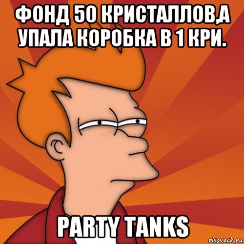 фонд 50 кристаллов,а упала коробка в 1 кри. party tanks, Мем Мне кажется или (Фрай Футурама)