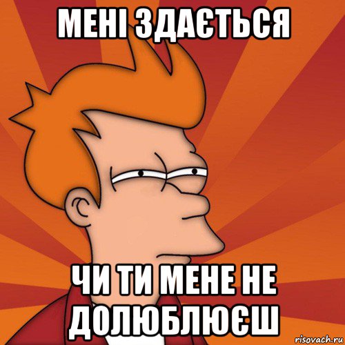 мені здається чи ти мене не долюблюєш, Мем Мне кажется или (Фрай Футурама)