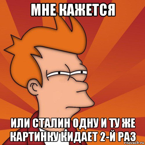 мне кажется или сталин одну и ту же картинку кидает 2-й раз, Мем Мне кажется или (Фрай Футурама)