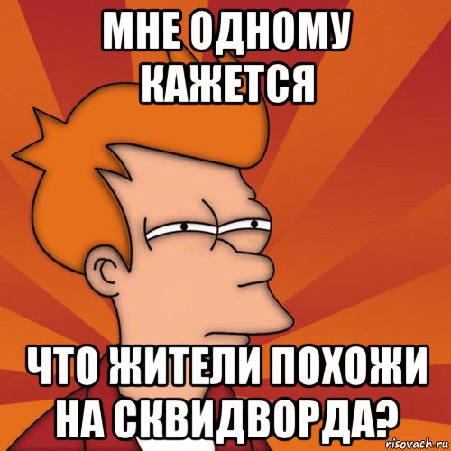 мне одному кажется что жители похожи на сквидворда?, Мем Мне кажется или (Фрай Футурама)