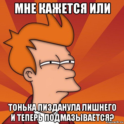 мне кажется или тонька пизданула лишнего и теперь подмазывается?, Мем Мне кажется или (Фрай Футурама)