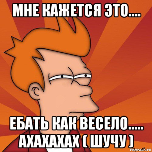 мне кажется это.... ебать как весело..... ахахахах ( шучу ), Мем Мне кажется или (Фрай Футурама)