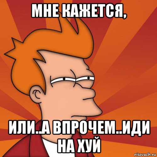 мне кажется, или..а впрочем..иди на хуй, Мем Мне кажется или (Фрай Футурама)