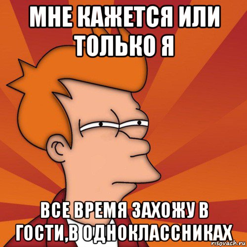 мне кажется или только я все время захожу в гости,в одноклассниках, Мем Мне кажется или (Фрай Футурама)