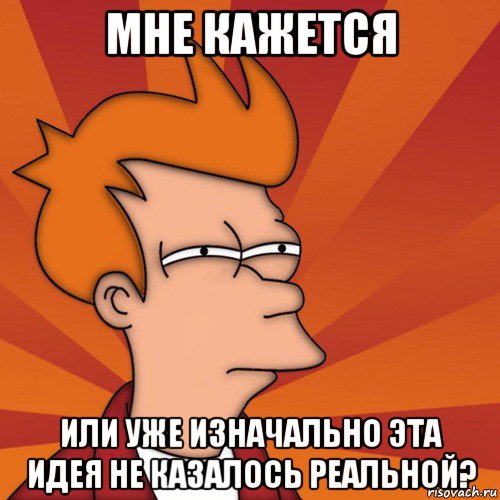 мне кажется или уже изначально эта идея не казалось реальной?, Мем Мне кажется или (Фрай Футурама)