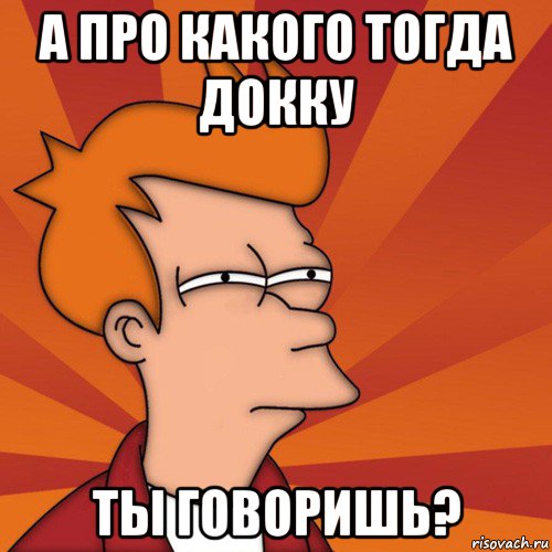 а про какого тогда докку ты говоришь?, Мем Мне кажется или (Фрай Футурама)