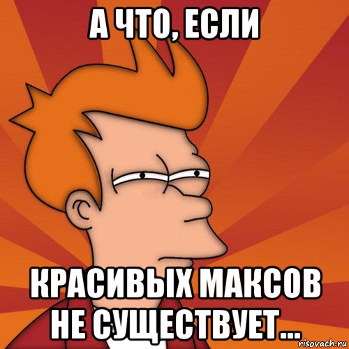 а что, если красивых максов не существует..., Мем Мне кажется или (Фрай Футурама)