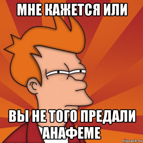 мне кажется или вы не того предали анафеме, Мем Мне кажется или (Фрай Футурама)